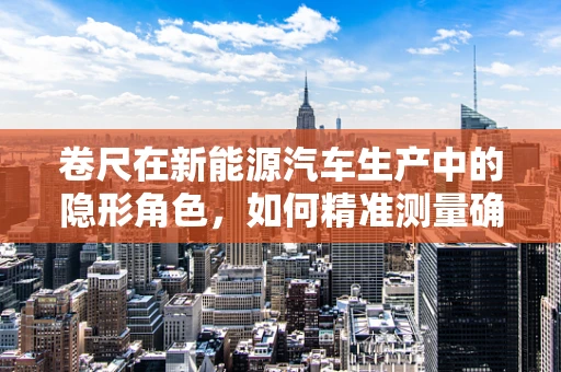 卷尺在新能源汽车生产中的隐形角色，如何精准测量确保电池包安全？