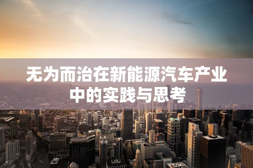 无为而治在新能源汽车产业中的实践与思考