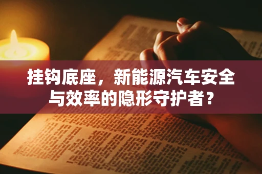 挂钩底座，新能源汽车安全与效率的隐形守护者？