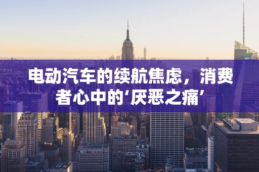电动汽车的续航焦虑，消费者心中的‘厌恶之痛’