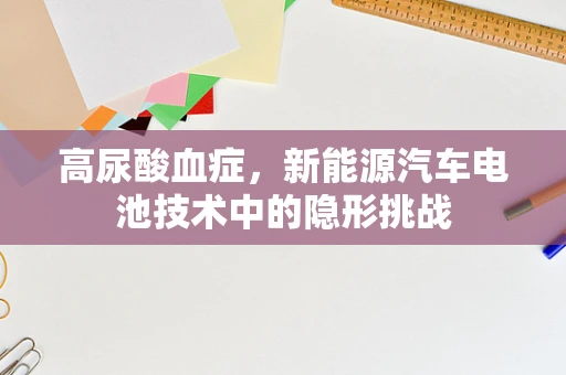 高尿酸血症，新能源汽车电池技术中的隐形挑战