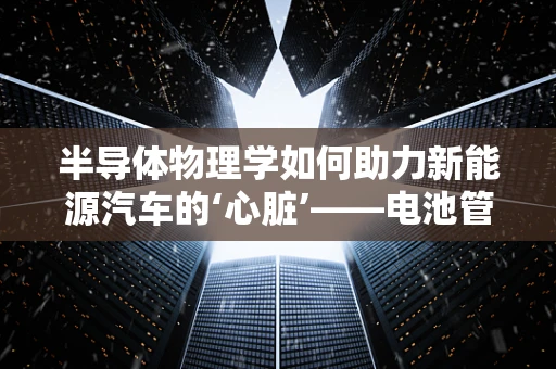 半导体物理学如何助力新能源汽车的‘心脏’——电池管理？