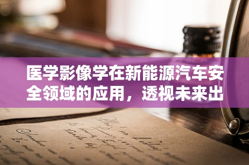 医学影像学在新能源汽车安全领域的应用，透视未来出行