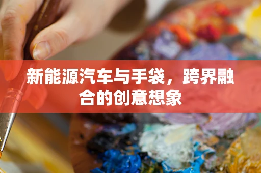 新能源汽车与手袋，跨界融合的创意想象