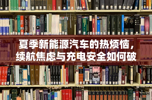 夏季新能源汽车的热烦恼，续航焦虑与充电安全如何破局？