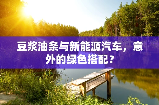 豆浆油条与新能源汽车，意外的绿色搭配？