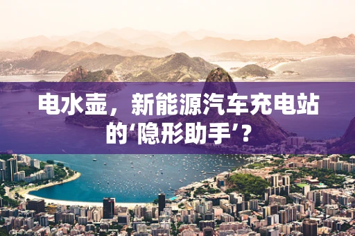 电水壶，新能源汽车充电站的‘隐形助手’？