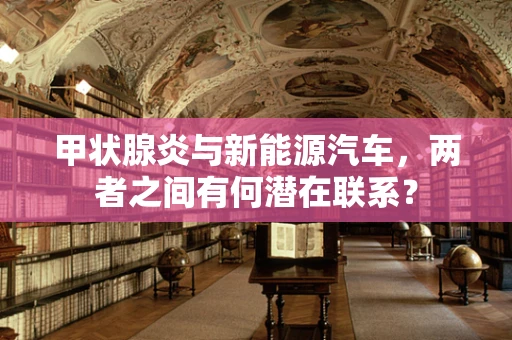 甲状腺炎与新能源汽车，两者之间有何潜在联系？