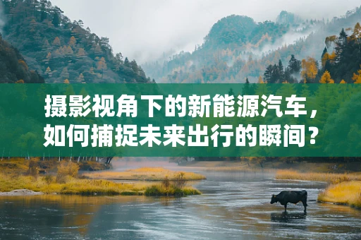 摄影视角下的新能源汽车，如何捕捉未来出行的瞬间？