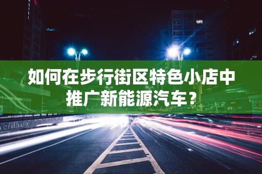 如何在步行街区特色小店中推广新能源汽车？