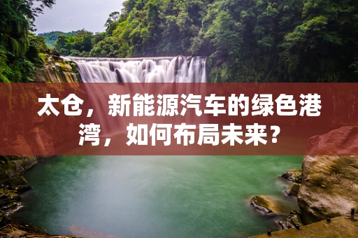 太仓，新能源汽车的绿色港湾，如何布局未来？