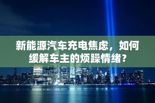新能源汽车充电焦虑，如何缓解车主的烦躁情绪？