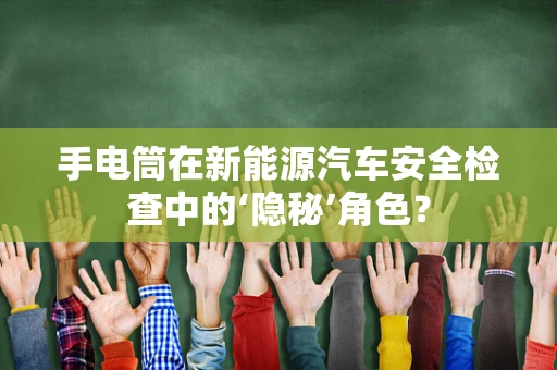 手电筒在新能源汽车安全检查中的‘隐秘’角色？
