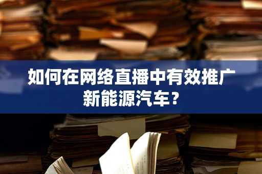 如何在网络直播中有效推广新能源汽车？