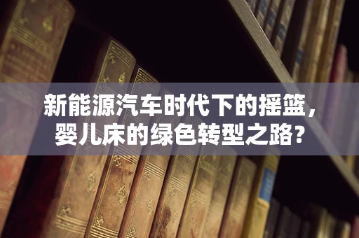 新能源汽车时代下的摇篮，婴儿床的绿色转型之路？
