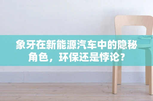 象牙在新能源汽车中的隐秘角色，环保还是悖论？
