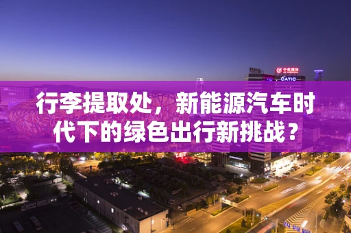 行李提取处，新能源汽车时代下的绿色出行新挑战？