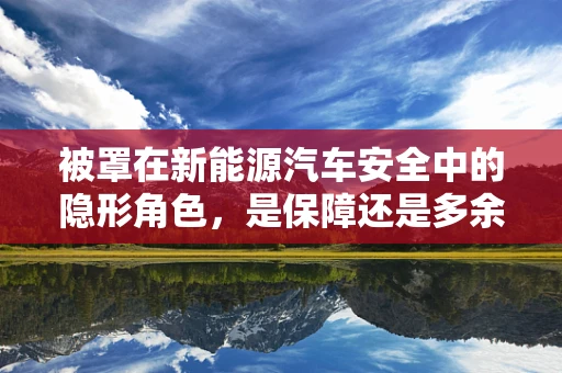 被罩在新能源汽车安全中的隐形角色，是保障还是多余？