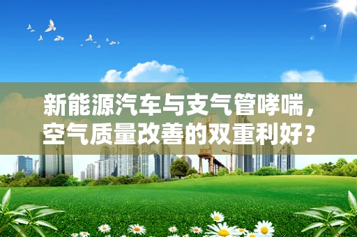 新能源汽车与支气管哮喘，空气质量改善的双重利好？