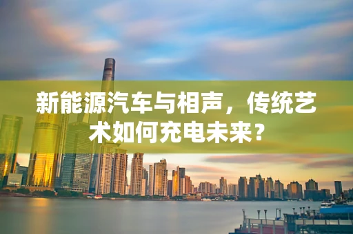 新能源汽车与相声，传统艺术如何充电未来？