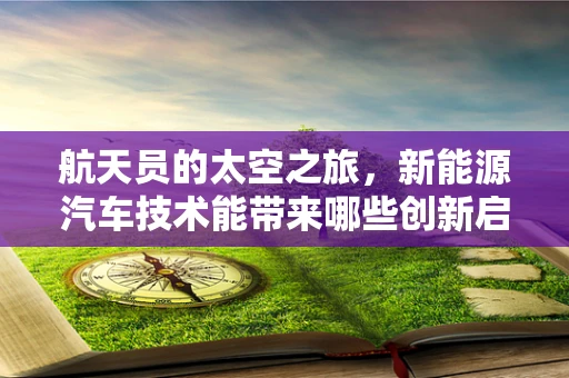航天员的太空之旅，新能源汽车技术能带来哪些创新启示？