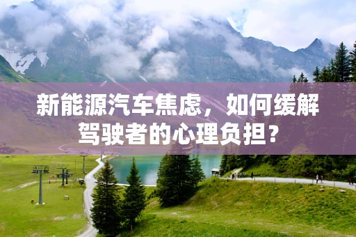 新能源汽车焦虑，如何缓解驾驶者的心理负担？