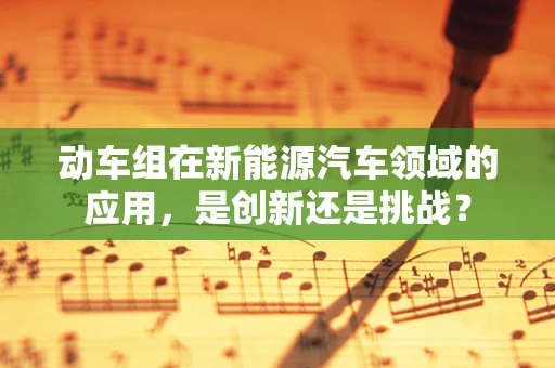动车组在新能源汽车领域的应用，是创新还是挑战？