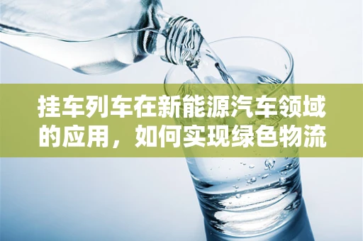 挂车列车在新能源汽车领域的应用，如何实现绿色物流的‘拖’力？