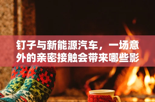 钉子与新能源汽车，一场意外的亲密接触会带来哪些影响？