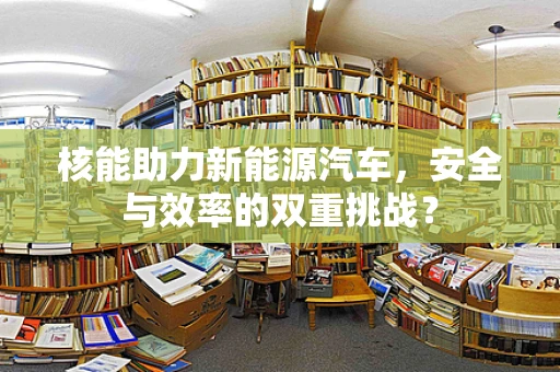 核能助力新能源汽车，安全与效率的双重挑战？