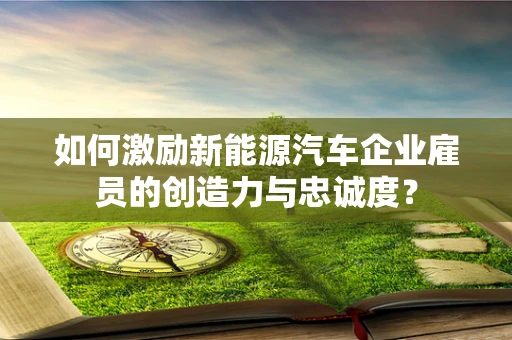 如何激励新能源汽车企业雇员的创造力与忠诚度？