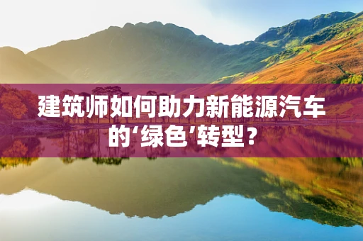 建筑师如何助力新能源汽车的‘绿色’转型？