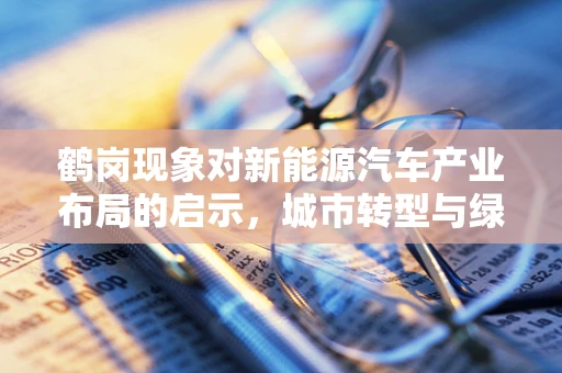 鹤岗现象对新能源汽车产业布局的启示，城市转型与绿色出行的未来之路？