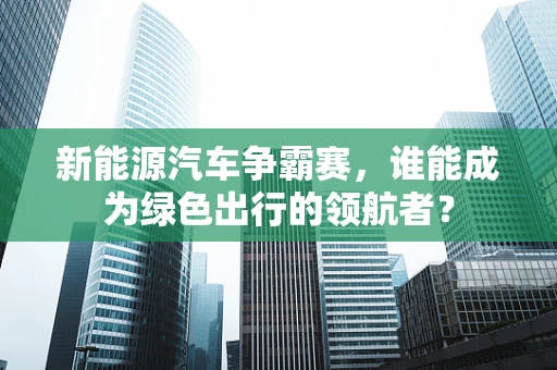 新能源汽车争霸赛，谁能成为绿色出行的领航者？