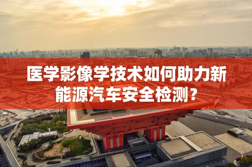 医学影像学技术如何助力新能源汽车安全检测？