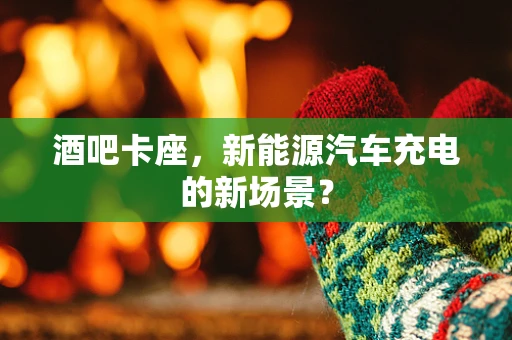 酒吧卡座，新能源汽车充电的新场景？