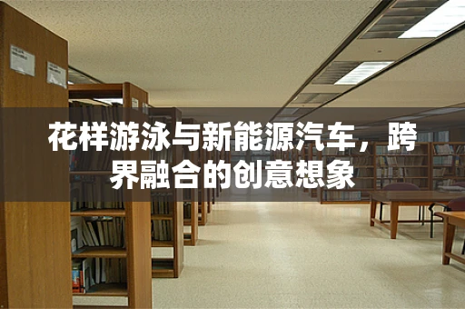 花样游泳与新能源汽车，跨界融合的创意想象