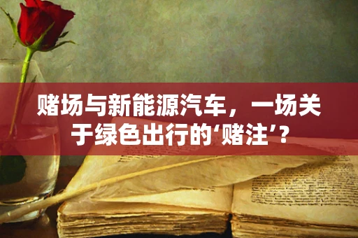 赌场与新能源汽车，一场关于绿色出行的‘赌注’？