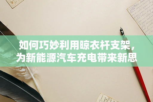 如何巧妙利用晾衣杆支架，为新能源汽车充电带来新思路？