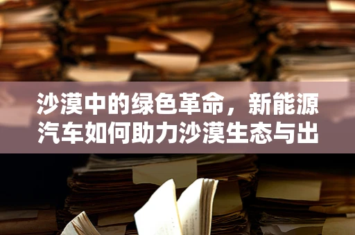 沙漠中的绿色革命，新能源汽车如何助力沙漠生态与出行双赢？