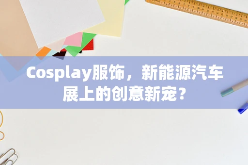 Cosplay服饰，新能源汽车展上的创意新宠？