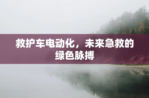 救护车电动化，未来急救的绿色脉搏