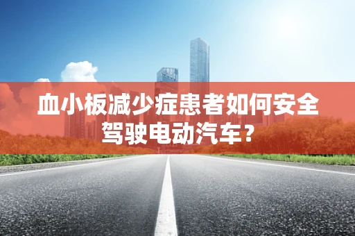 血小板减少症患者如何安全驾驶电动汽车？