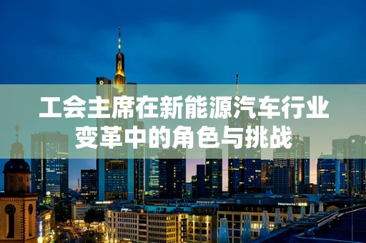 工会主席在新能源汽车行业变革中的角色与挑战