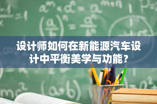 设计师如何在新能源汽车设计中平衡美学与功能？