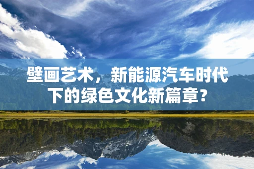 壁画艺术，新能源汽车时代下的绿色文化新篇章？
