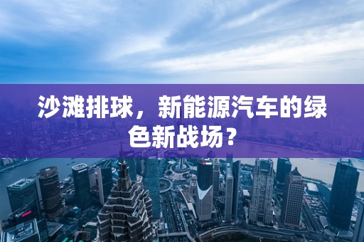 沙滩排球，新能源汽车的绿色新战场？