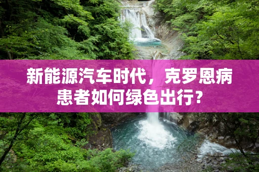 新能源汽车时代，克罗恩病患者如何绿色出行？