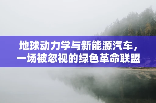 地球动力学与新能源汽车，一场被忽视的绿色革命联盟？