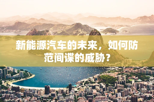 新能源汽车的未来，如何防范间谍的威胁？